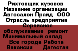 Рихтовщик кузовов › Название организации ­ Автосалон Прайд, ООО › Отрасль предприятия ­ Сервисное обслуживание, ремонт › Минимальный оклад ­ 1 - Все города Работа » Вакансии   . Дагестан респ.,Махачкала г.